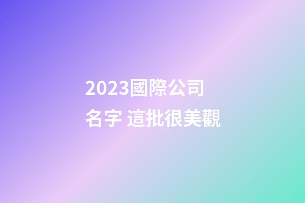 2023國際公司名字 這批很美觀-第1張-公司起名-玄機派